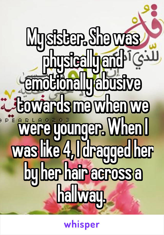 My sister. She was physically and emotionally abusive towards me when we were younger. When I was like 4, I dragged her by her hair across a hallway. 
