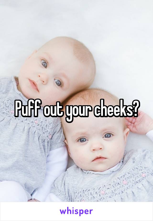 Puff out your cheeks?