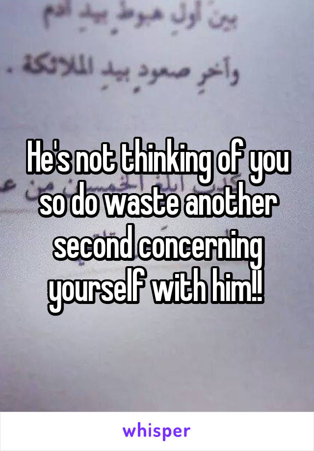 He's not thinking of you so do waste another second concerning yourself with him!! 