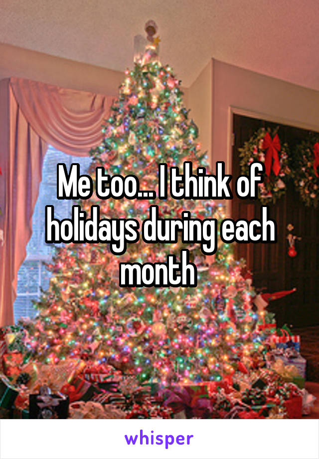 Me too... I think of holidays during each month 