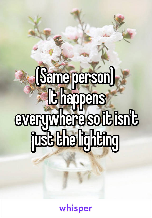 (Same person) 
It happens everywhere so it isn't just the lighting 