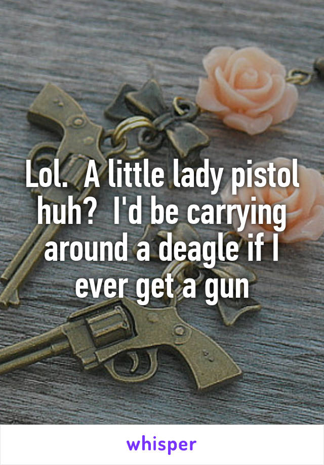 Lol.  A little lady pistol huh?  I'd be carrying around a deagle if I ever get a gun