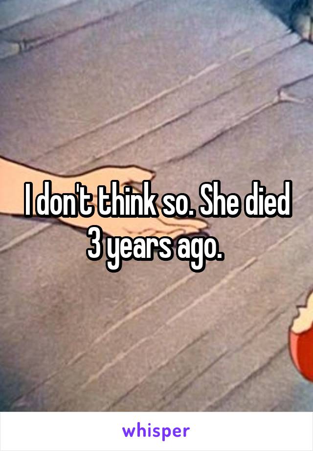 I don't think so. She died 3 years ago. 