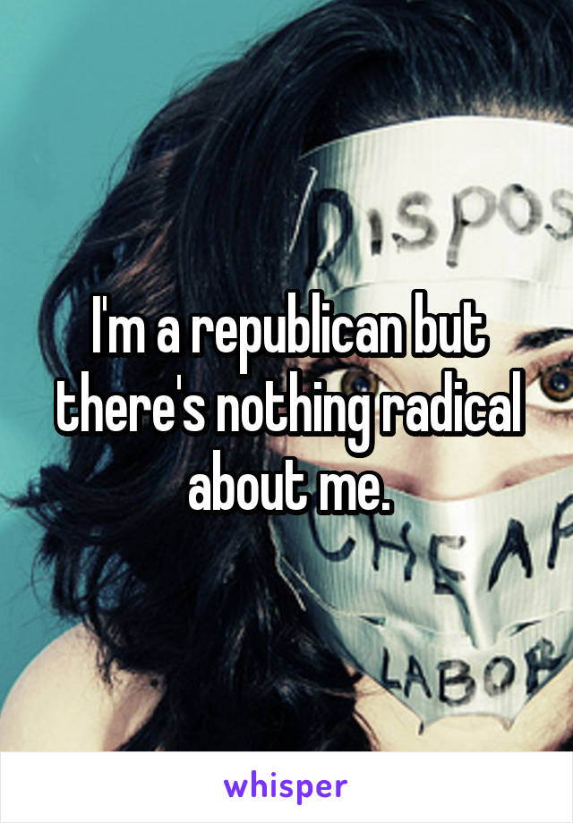 I'm a republican but there's nothing radical about me.