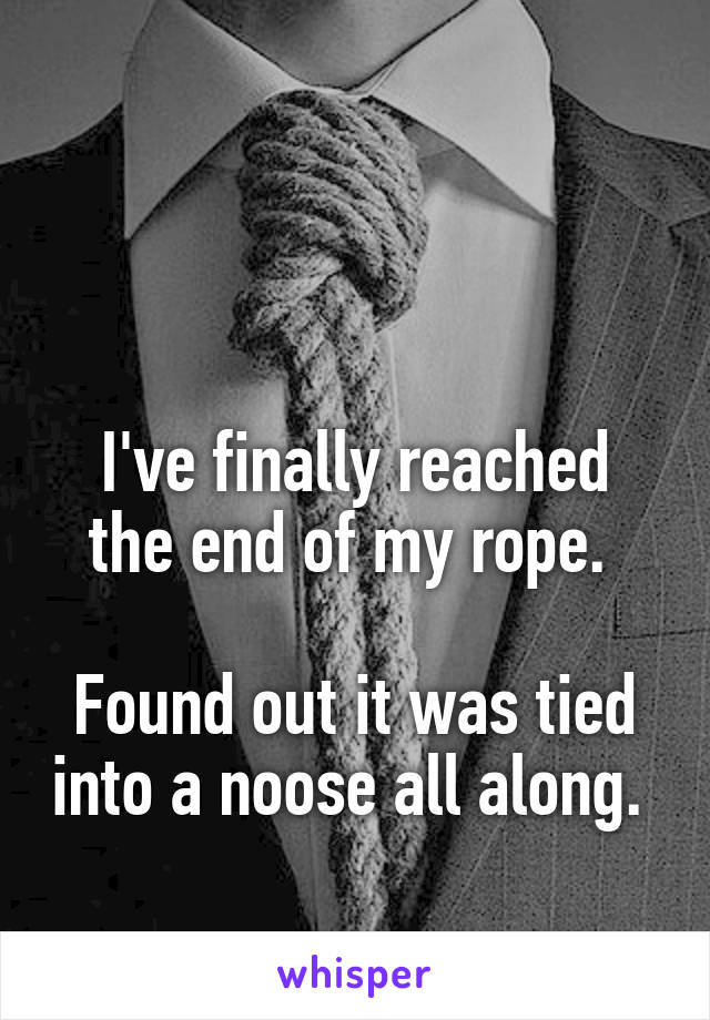 


I've finally reached the end of my rope. 

Found out it was tied into a noose all along. 