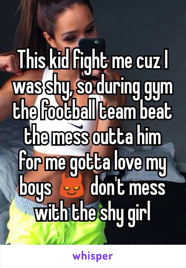 This kid fight me cuz I was shy, so during gym  the football team beat the mess outta him for me gotta love my boys 😈 don't mess with the shy girl