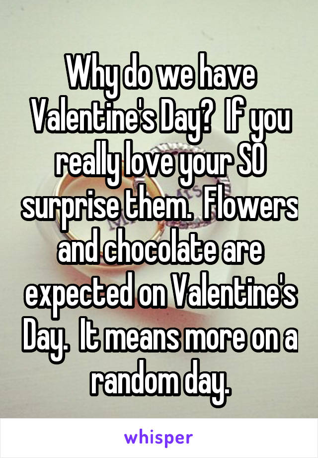 Why do we have Valentine's Day?  If you really love your SO surprise them.  Flowers and chocolate are expected on Valentine's Day.  It means more on a random day.