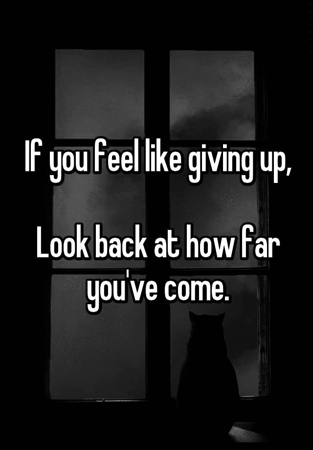 if-you-feel-like-giving-up-look-back-at-how-far-you-ve-come