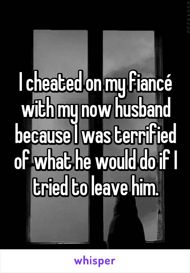I cheated on my fiancé with my now husband because I was terrified of what he would do if I tried to leave him.