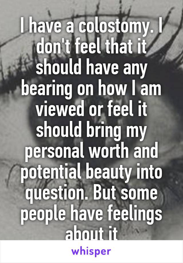I have a colostomy. I don't feel that it should have any bearing on how I am viewed or feel it should bring my personal worth and potential beauty into question. But some people have feelings about it