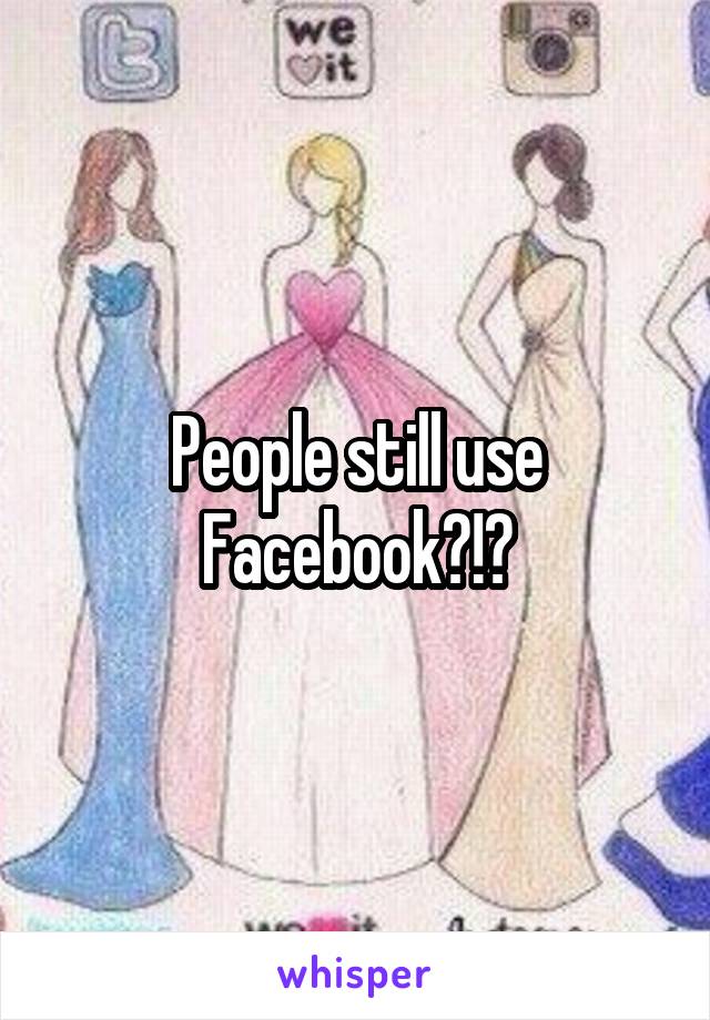 People still use Facebook?!?