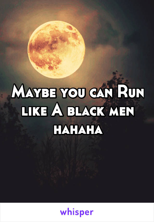 Maybe you can Run like A black men hahaha