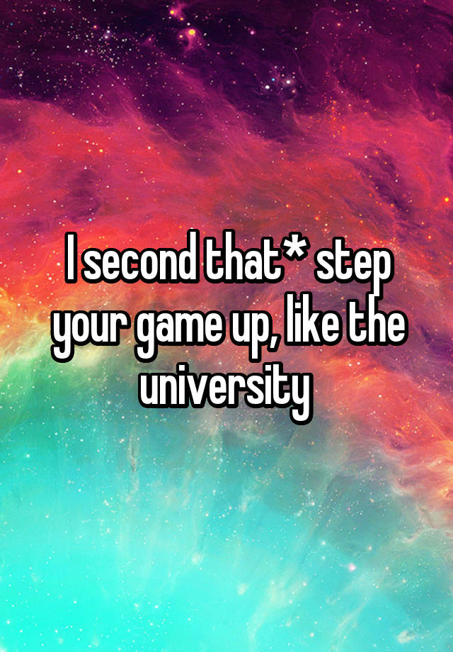 i-second-that-step-your-game-up-like-the-university