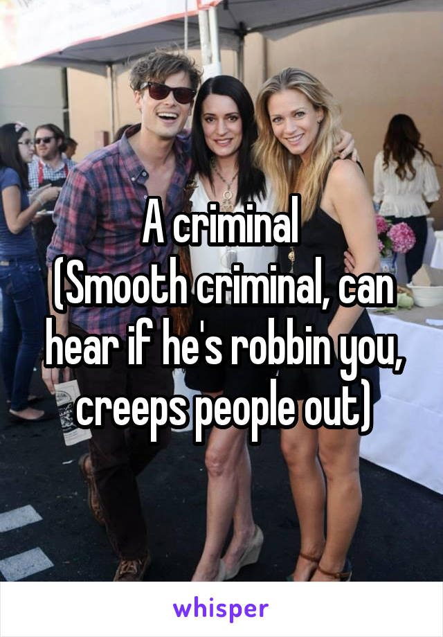 A criminal 
(Smooth criminal, can hear if he's robbin you, creeps people out)
