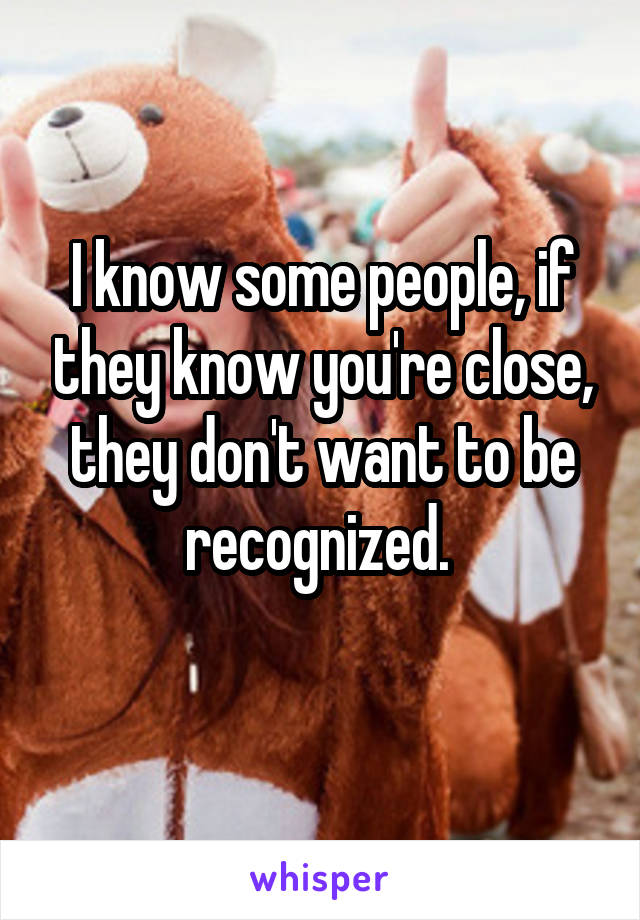 i-know-some-people-if-they-know-you-re-close-they-don-t-want-to-be