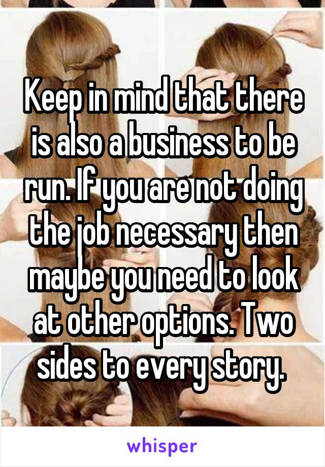 Keep in mind that there is also a business to be run. If you are not doing the job necessary then maybe you need to look at other options. Two sides to every story. 