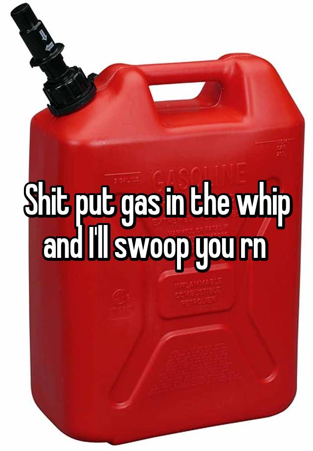 shit-put-gas-in-the-whip-and-i-ll-swoop-you-rn