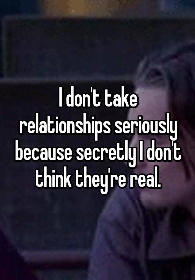 I don't take relationships seriously because secretly I don't think ...