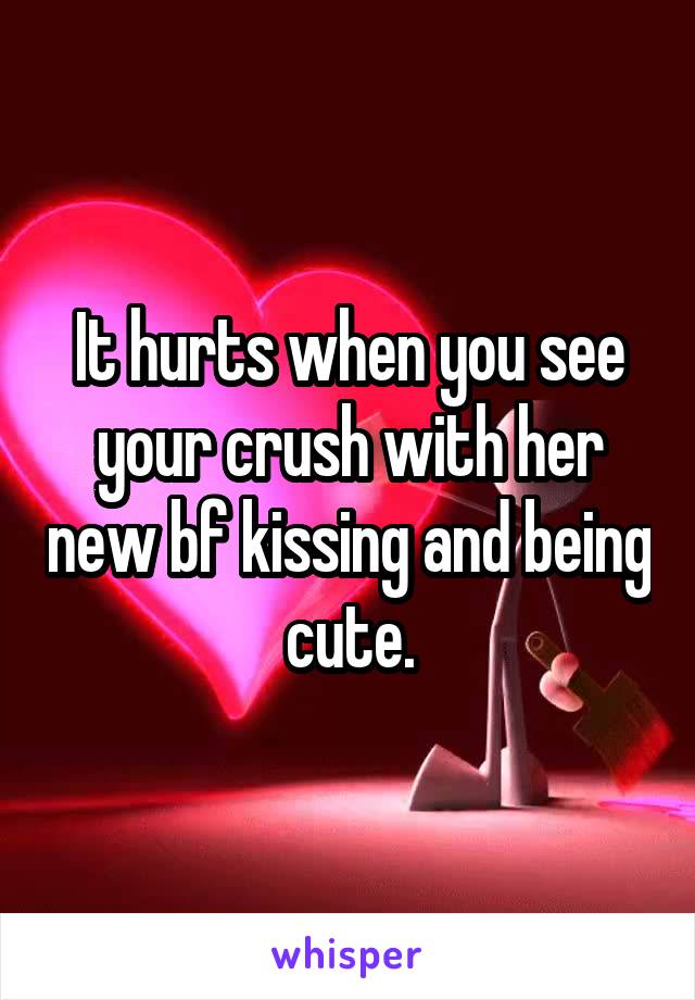 It hurts when you see your crush with her new bf kissing and being cute.