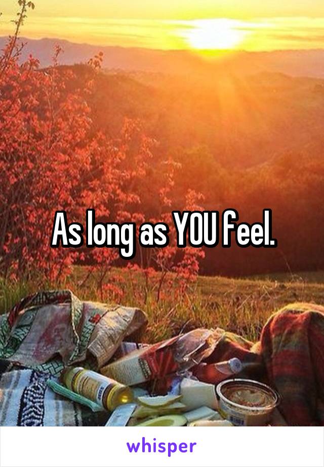 As long as YOU feel.