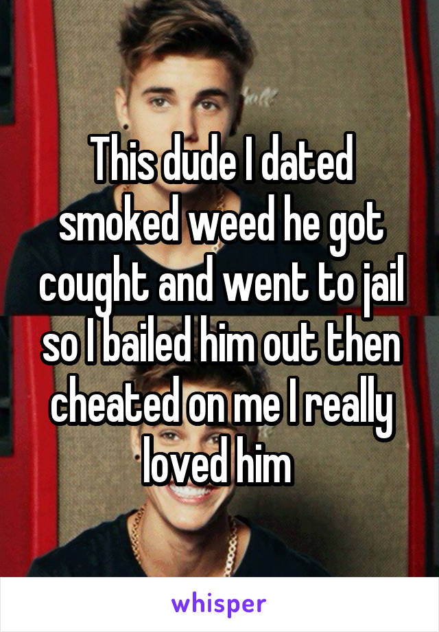 This dude I dated smoked weed he got cought and went to jail so I bailed him out then cheated on me I really loved him 