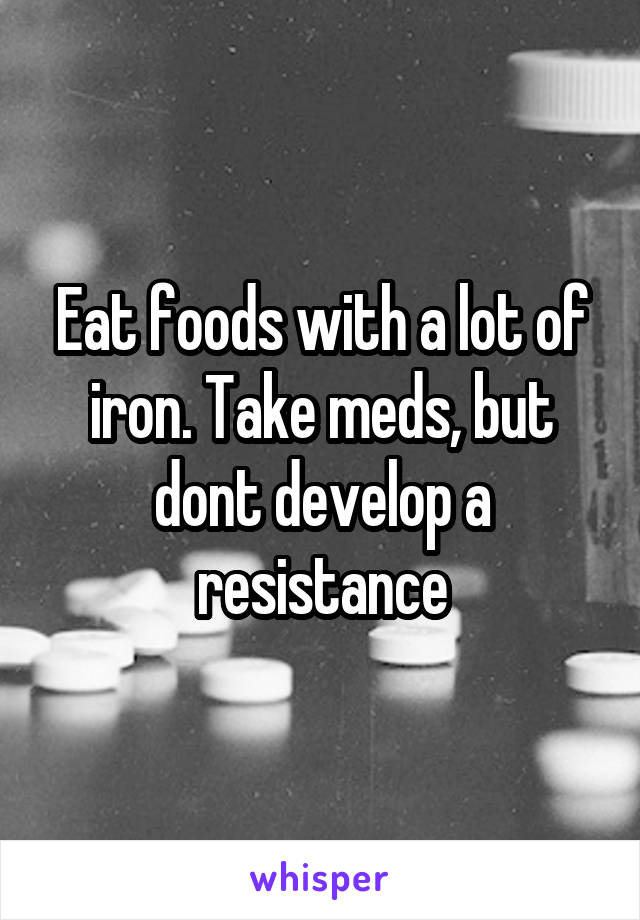 Eat foods with a lot of iron. Take meds, but dont develop a resistance