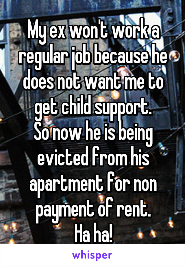 My ex won't work a regular job because he does not want me to get child support.
So now he is being evicted from his apartment for non payment of rent.
Ha ha!