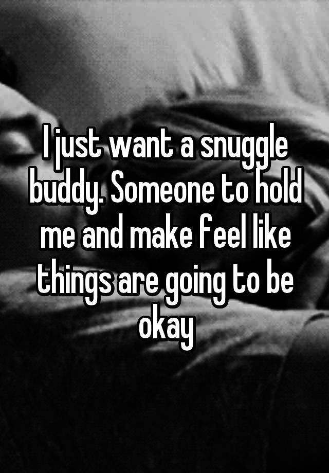 i-just-want-a-snuggle-buddy-someone-to-hold-me-and-make-feel-like