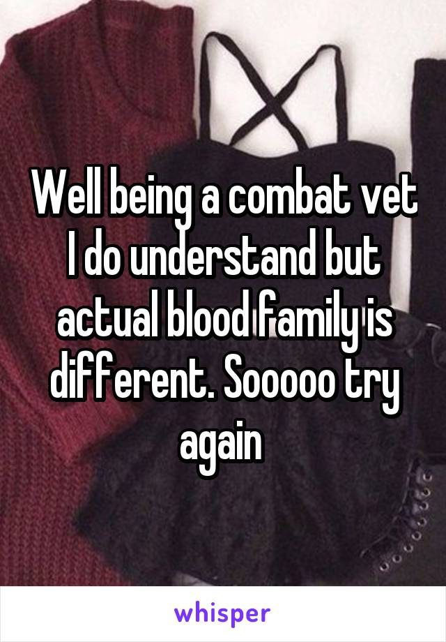 Well being a combat vet I do understand but actual blood family is different. Sooooo try again 