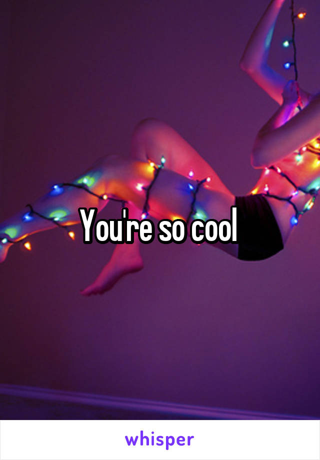 You're so cool 