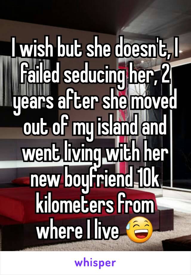 I wish but she doesn't, I failed seducing her, 2 years after she moved out of my island and went living with her new boyfriend 10k kilometers from where I live 😅