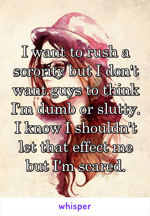 I want to rush a sorority but I don't want guys to think I'm dumb or slutty. I know I shouldn't let that effect me but I'm scared.