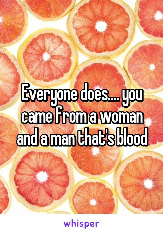 Everyone does.... you came from a woman and a man that's blood