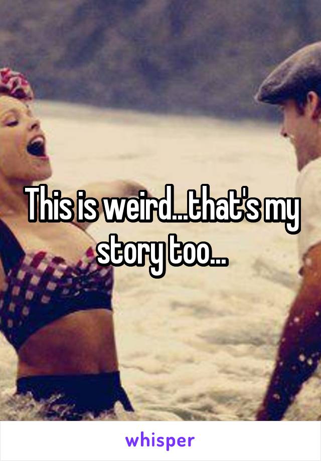 This is weird...that's my story too...