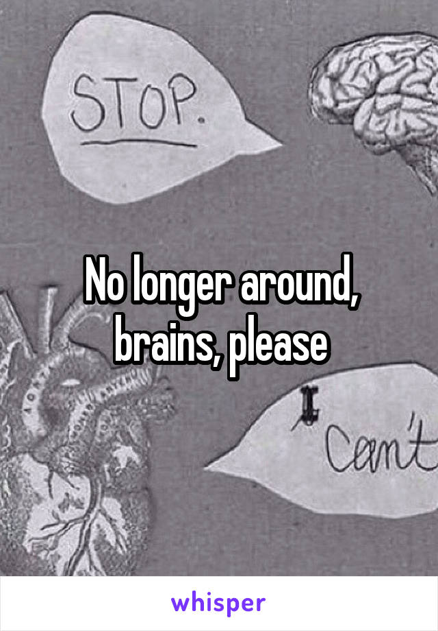 No longer around, brains, please