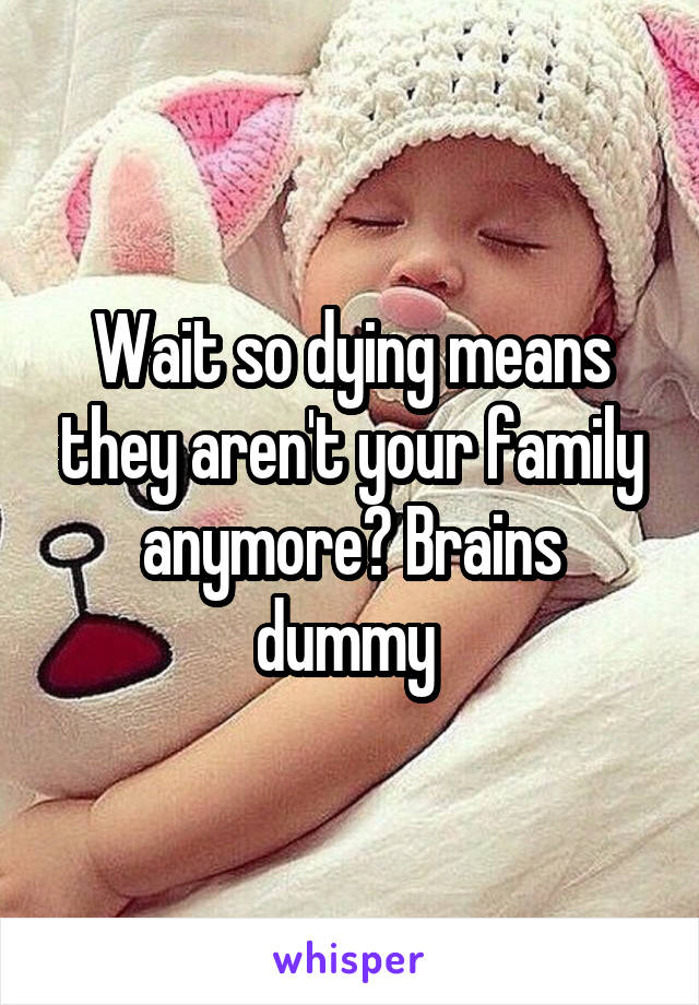 Wait so dying means they aren't your family anymore? Brains dummy 