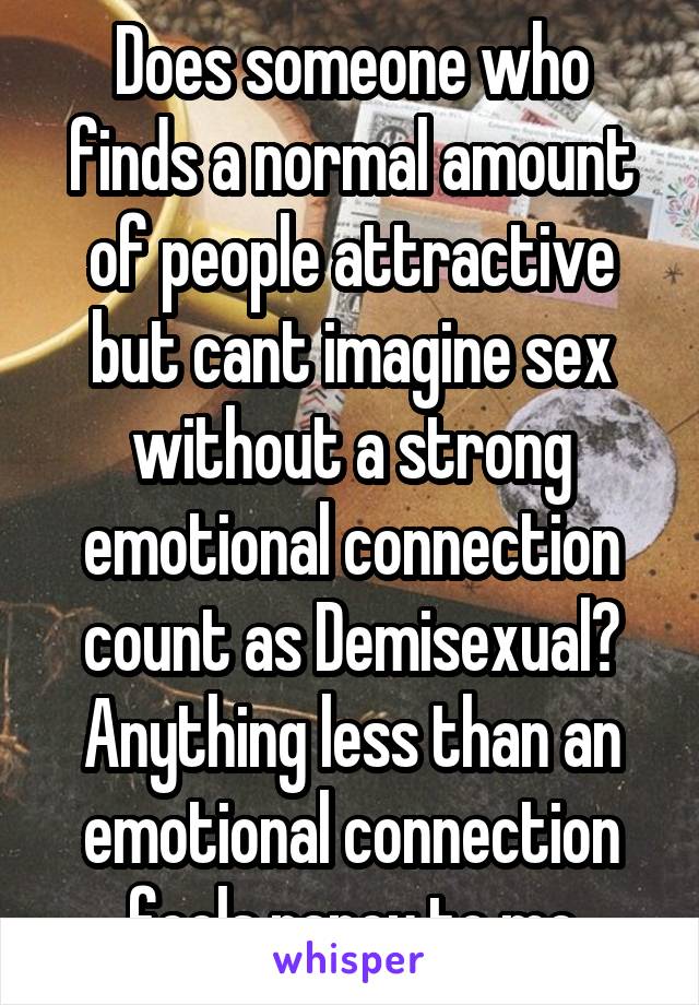 Does someone who finds a normal amount of people attractive but cant imagine sex without a strong emotional connection count as Demisexual? Anything less than an emotional connection feels rapey to me