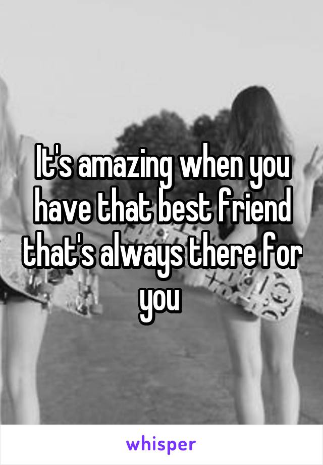 It's amazing when you have that best friend that's always there for you 