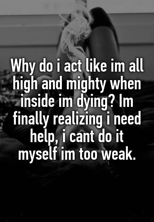 why-do-i-act-like-im-all-high-and-mighty-when-inside-im-dying-im-finally-realizing-i-need-help