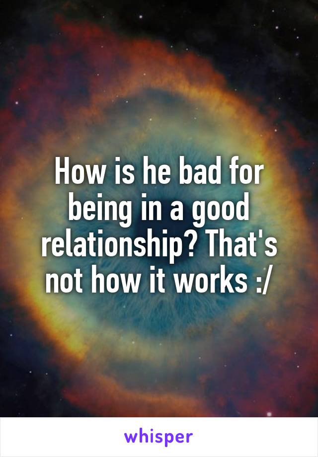 How is he bad for being in a good relationship? That's not how it works :/