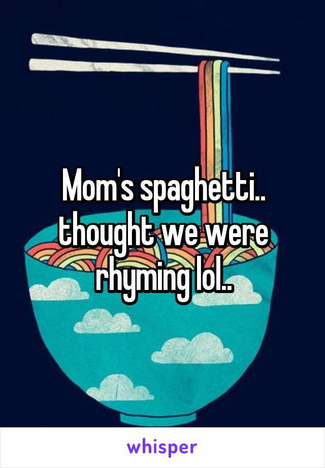 Mom's spaghetti.. thought we were rhyming lol..