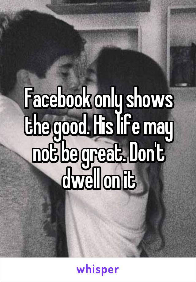 Facebook only shows the good. His life may not be great. Don't dwell on it