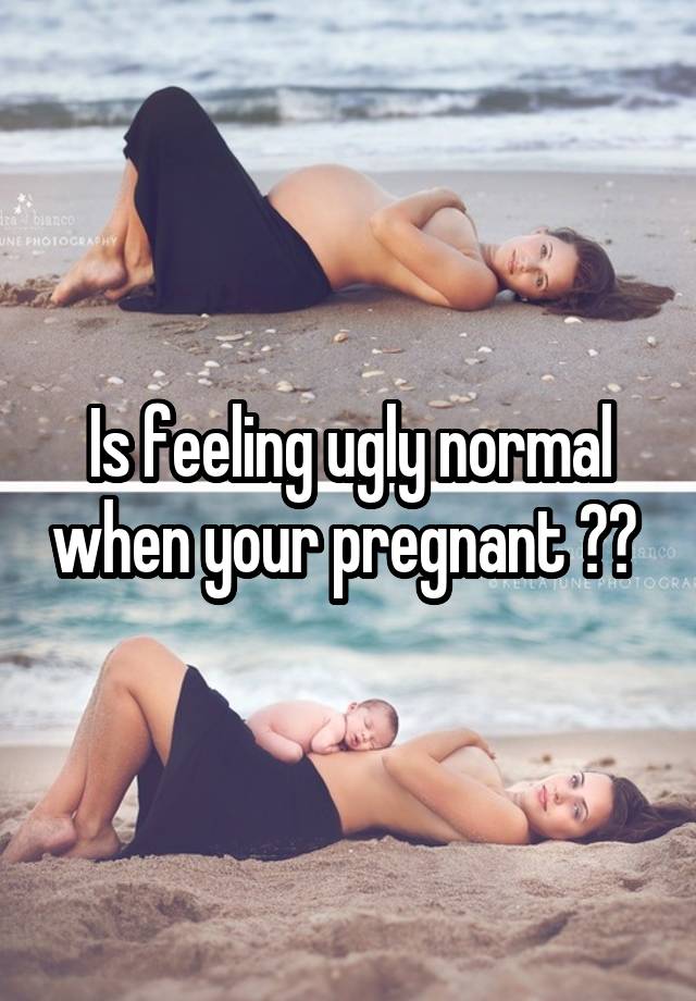 Is feeling ugly normal when your pregnant ?? 