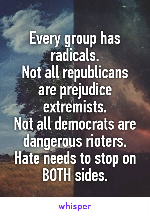 Every group has radicals.
Not all republicans are prejudice extremists.
Not all democrats are dangerous rioters.
Hate needs to stop on BOTH sides.