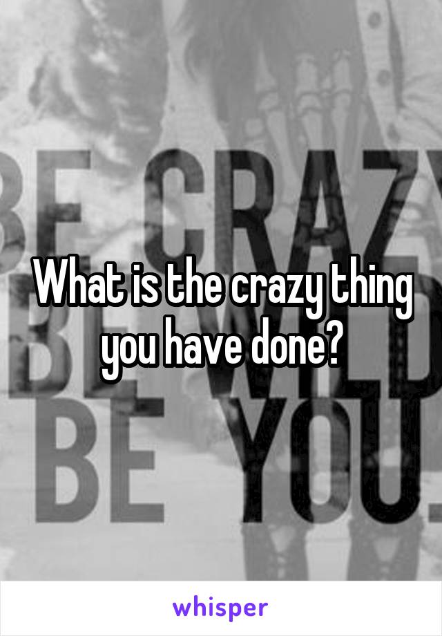 what-is-the-crazy-thing-you-have-done