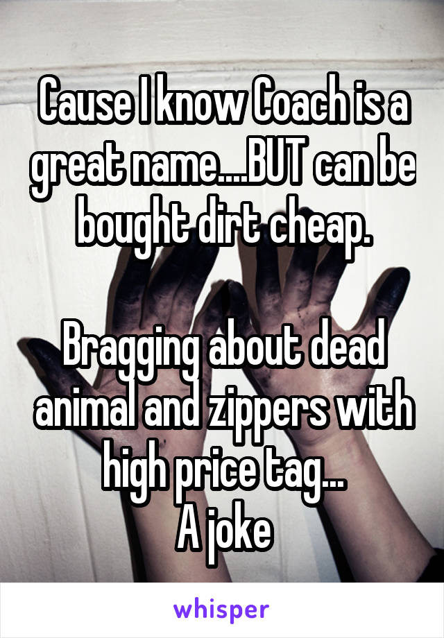 Cause I know Coach is a great name....BUT can be bought dirt cheap.

Bragging about dead animal and zippers with high price tag...
A joke