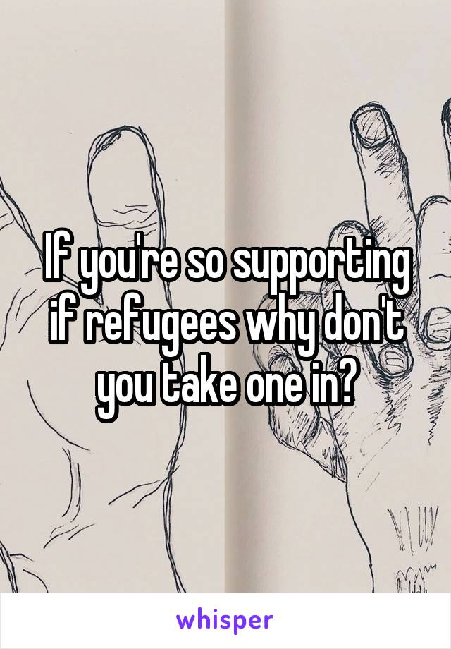 If you're so supporting if refugees why don't you take one in?