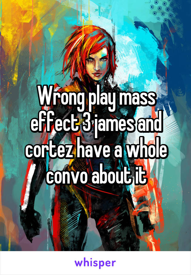 Wrong play mass effect 3 james and cortez have a whole convo about it