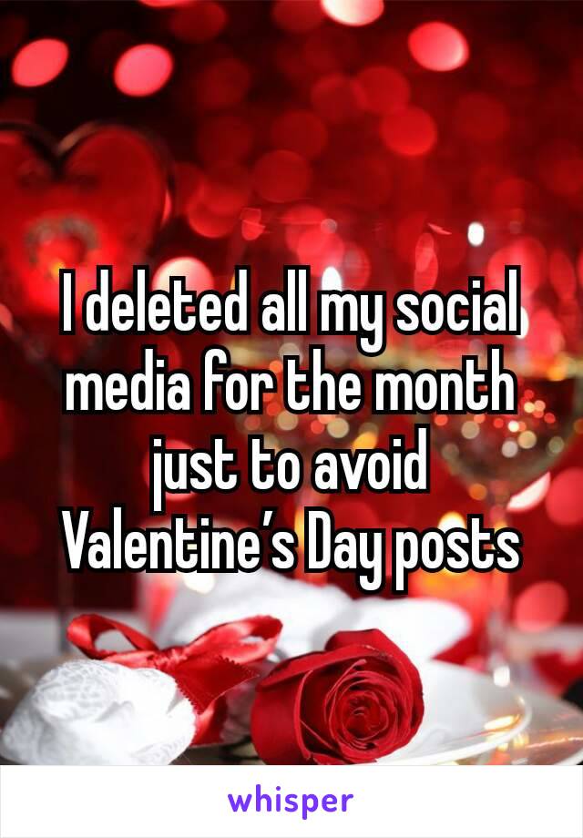 I deleted all my social media for the month just to avoid Valentine’s Day posts