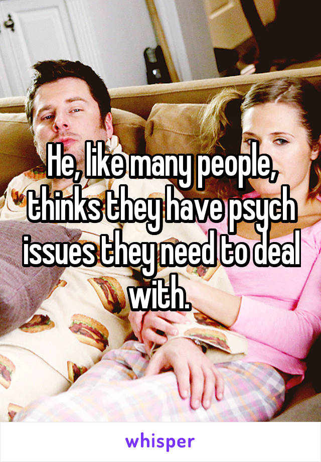 He, like many people, thinks they have psych issues they need to deal with. 